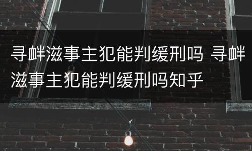 寻衅滋事主犯能判缓刑吗 寻衅滋事主犯能判缓刑吗知乎