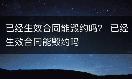 已经生效合同能毁约吗？ 已经生效合同能毁约吗