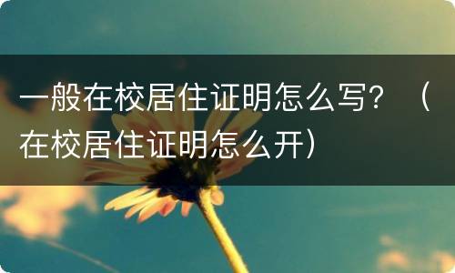 一般在校居住证明怎么写？（在校居住证明怎么开）
