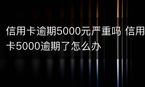 信用卡逾期5000元严重吗 信用卡5000逾期了怎么办