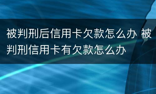 被判刑后信用卡欠款怎么办 被判刑信用卡有欠款怎么办