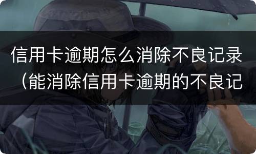 信用卡逾期怎么消除不良记录（能消除信用卡逾期的不良记录吗）