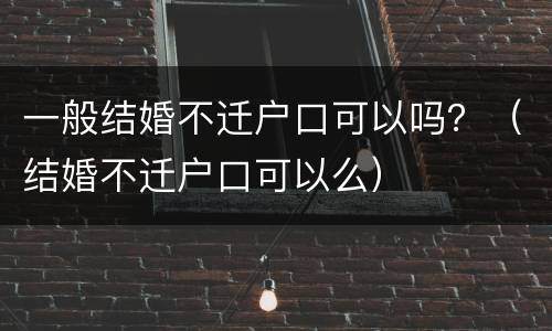 一般结婚不迁户口可以吗？（结婚不迁户口可以么）