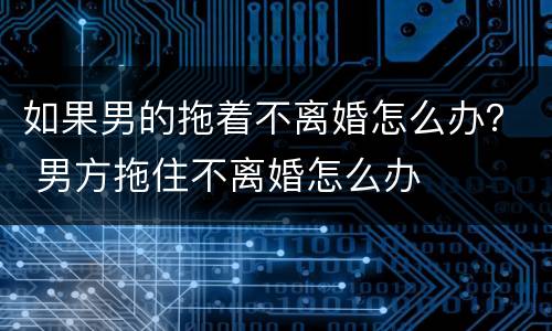 如果男的拖着不离婚怎么办？ 男方拖住不离婚怎么办