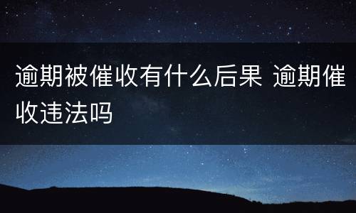 逾期被催收有什么后果 逾期催收违法吗