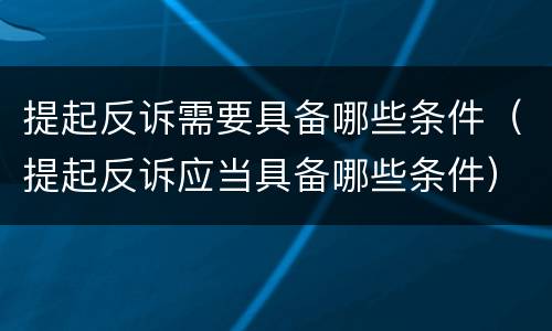 提起反诉需要具备哪些条件（提起反诉应当具备哪些条件）