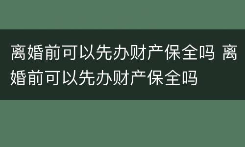 离婚前可以先办财产保全吗 离婚前可以先办财产保全吗
