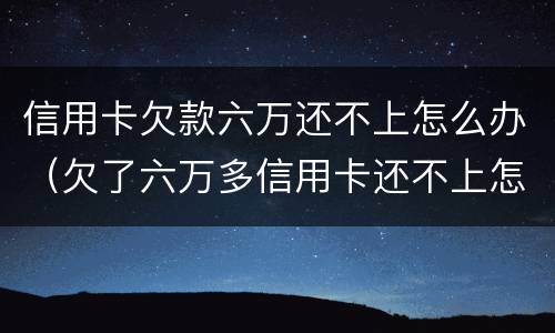信用卡欠款六万还不上怎么办（欠了六万多信用卡还不上怎么办）