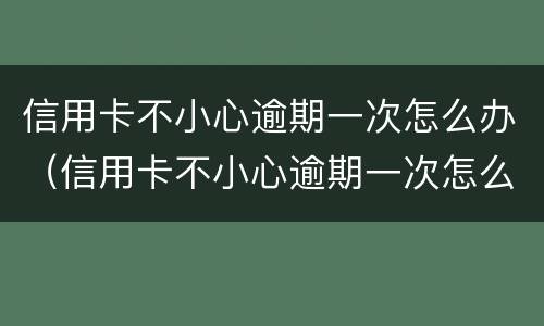 信用卡不小心逾期一次怎么办（信用卡不小心逾期一次怎么办呢）