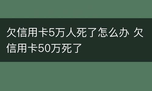 欠信用卡5万人死了怎么办 欠信用卡50万死了