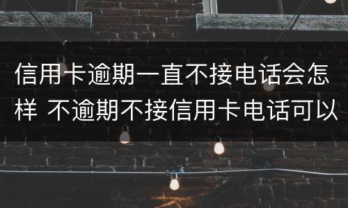 信用卡逾期一直不接电话会怎样 不逾期不接信用卡电话可以吗