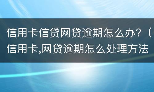 信用卡信贷网贷逾期怎么办?（信用卡,网贷逾期怎么处理方法）