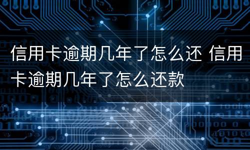 信用卡逾期几年了怎么还 信用卡逾期几年了怎么还款