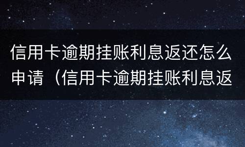 信用卡逾期挂账利息返还怎么申请（信用卡逾期挂账利息返还怎么申请减免）