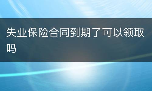 失业保险合同到期了可以领取吗