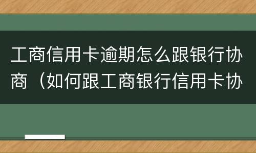 工商信用卡逾期怎么跟银行协商（如何跟工商银行信用卡协商）