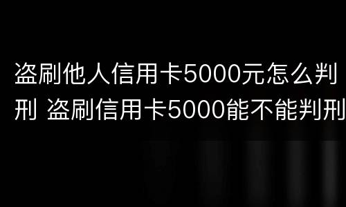 盗刷他人信用卡5000元怎么判刑 盗刷信用卡5000能不能判刑