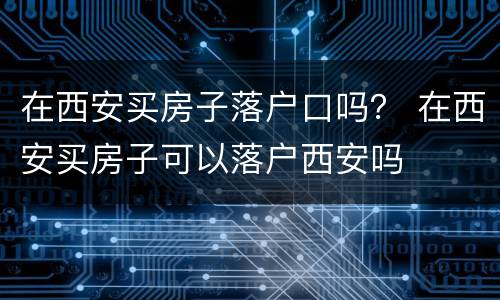 在西安买房子落户口吗？ 在西安买房子可以落户西安吗