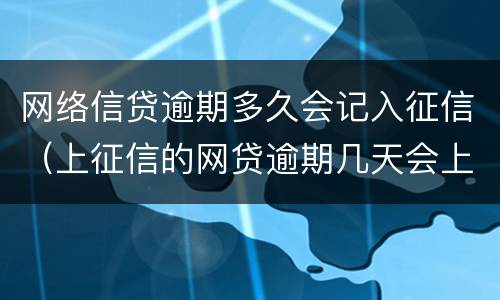 网络信贷逾期多久会记入征信（上征信的网贷逾期几天会上征信）