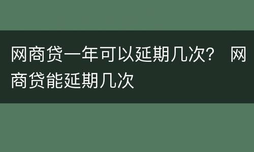 网商贷一年可以延期几次？ 网商贷能延期几次