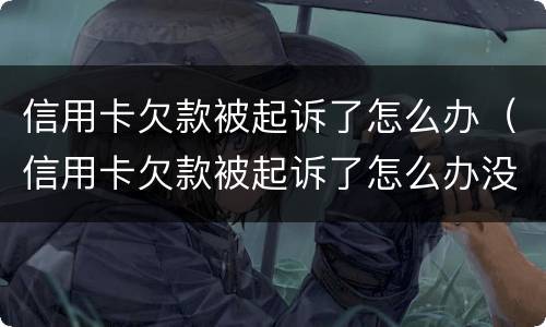 信用卡欠款被起诉了怎么办（信用卡欠款被起诉了怎么办没钱还款）