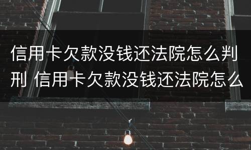 信用卡欠款没钱还法院怎么判刑 信用卡欠款没钱还法院怎么判刑的