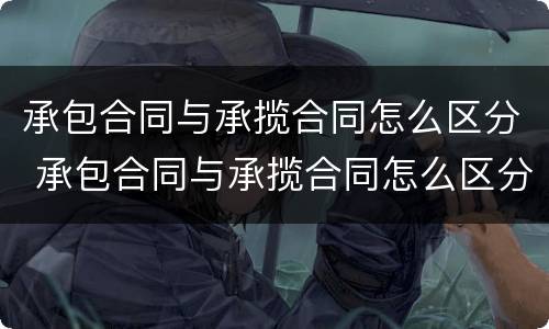 承包合同与承揽合同怎么区分 承包合同与承揽合同怎么区分的