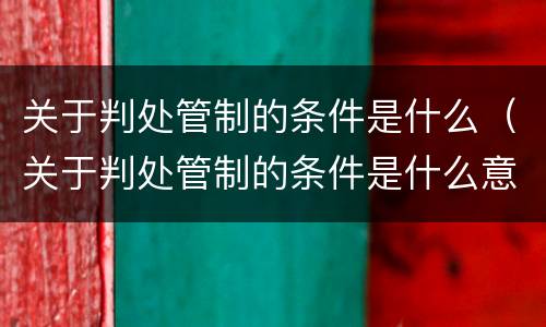 关于判处管制的条件是什么（关于判处管制的条件是什么意思）
