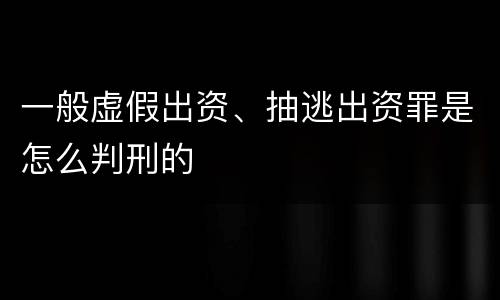 一般虚假出资、抽逃出资罪是怎么判刑的