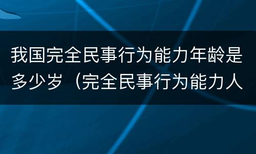 我国完全民事行为能力年龄是多少岁（完全民事行为能力人年龄包括哪些）
