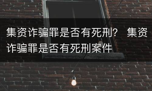集资诈骗罪是否有死刑？ 集资诈骗罪是否有死刑案件