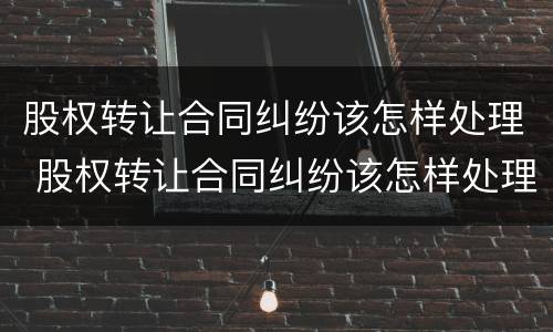 股权转让合同纠纷该怎样处理 股权转让合同纠纷该怎样处理呢