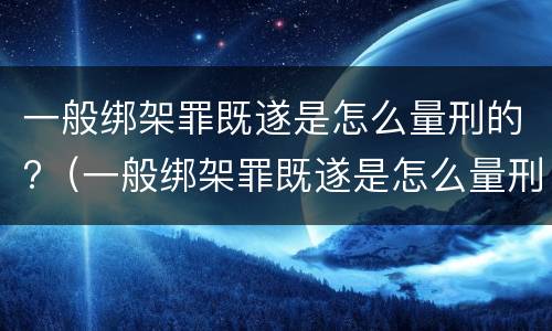 一般绑架罪既遂是怎么量刑的?（一般绑架罪既遂是怎么量刑的呢）