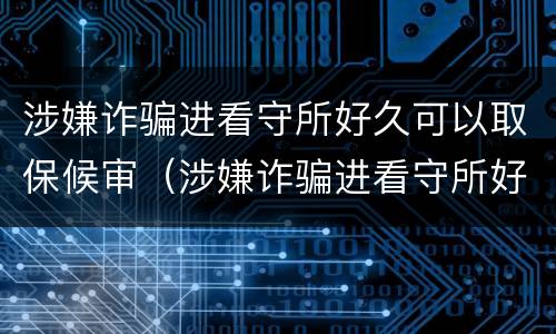 涉嫌诈骗进看守所好久可以取保候审（涉嫌诈骗进看守所好久可以取保候审啊）