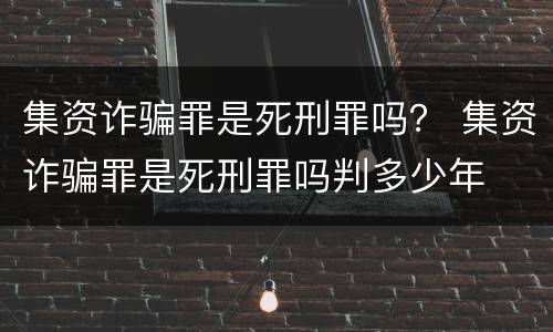 集资诈骗罪是死刑罪吗？ 集资诈骗罪是死刑罪吗判多少年