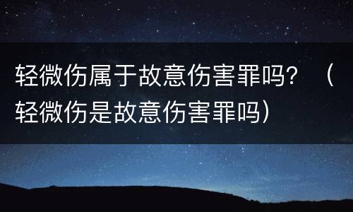 轻微伤属于故意伤害罪吗？（轻微伤是故意伤害罪吗）
