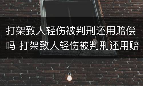 打架致人轻伤被判刑还用赔偿吗 打架致人轻伤被判刑还用赔偿吗知乎
