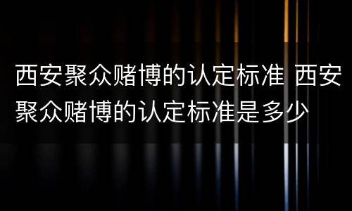 西安聚众赌博的认定标准 西安聚众赌博的认定标准是多少