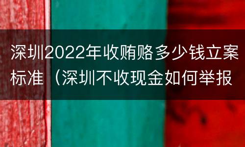 深圳2022年收贿赂多少钱立案标准（深圳不收现金如何举报）