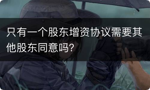 只有一个股东增资协议需要其他股东同意吗？