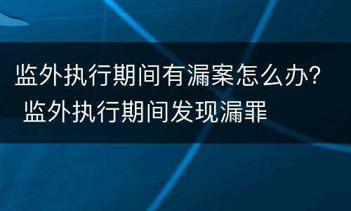监外执行期间有漏案怎么办？ 监外执行期间发现漏罪