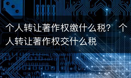 个人转让著作权缴什么税？ 个人转让著作权交什么税