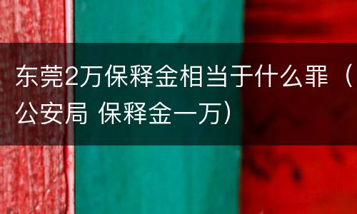 东莞2万保释金相当于什么罪（公安局 保释金一万）