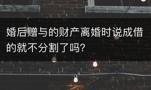婚后赠与的财产离婚时说成借的就不分割了吗？
