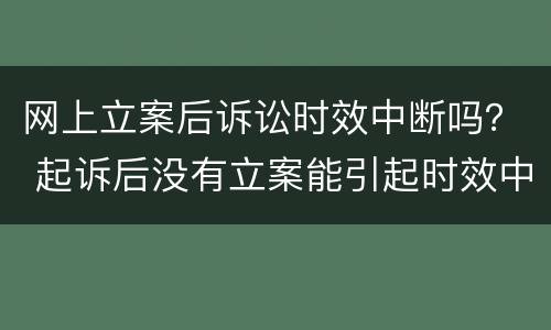 网上立案后诉讼时效中断吗？ 起诉后没有立案能引起时效中断吗