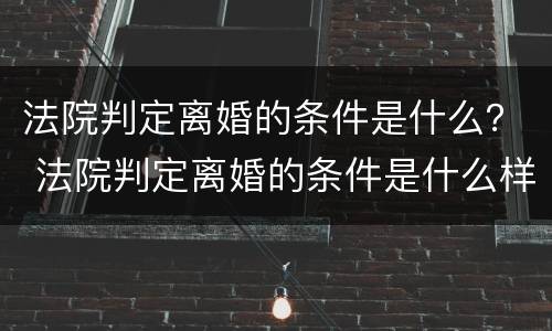 法院判定离婚的条件是什么？ 法院判定离婚的条件是什么样的