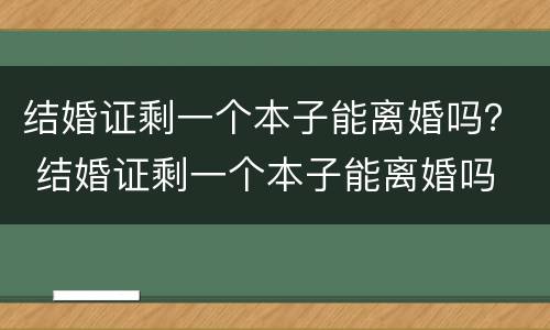 结婚证剩一个本子能离婚吗？ 结婚证剩一个本子能离婚吗
