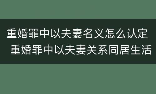 重婚罪中以夫妻名义怎么认定 重婚罪中以夫妻关系同居生活如何认定
