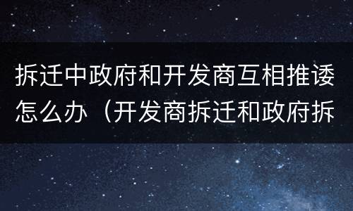 拆迁中政府和开发商互相推诿怎么办（开发商拆迁和政府拆迁的区别）