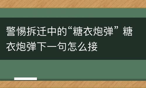 警惕拆迁中的“糖衣炮弹” 糖衣炮弹下一句怎么接